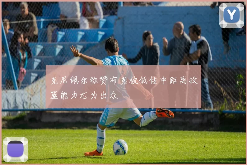 克尼佩尔称赞布克被低估中距离投篮能力尤为出众
