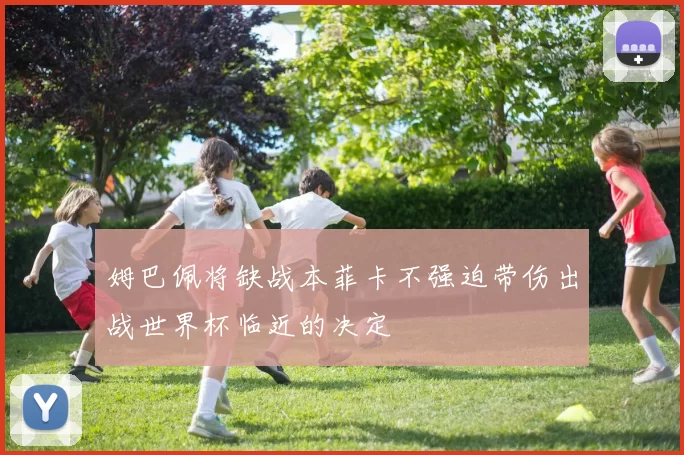 姆巴佩将缺战本菲卡不强迫带伤出战世界杯临近的决定