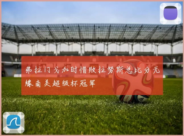 弗拉门戈加时惜败拉努斯总比分无缘南美超级杯冠军