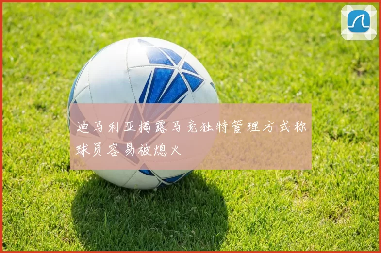 迪马利亚揭露马竞独特管理方式称球员容易被熄火