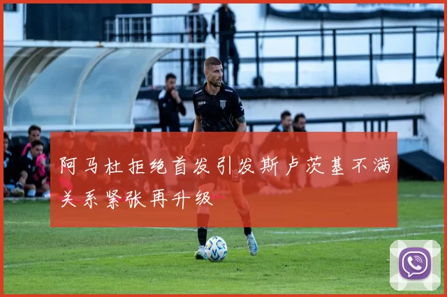 阿马杜拒绝首发引发斯卢茨基不满关系紧张再升级