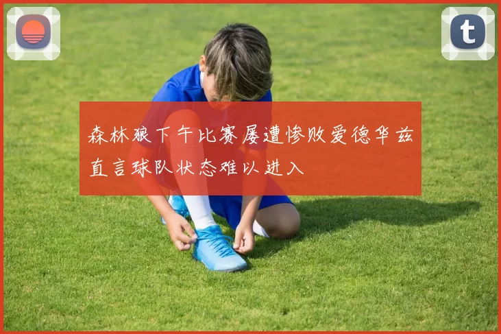森林狼下午比赛屡遭惨败爱德华兹直言球队状态难以进入