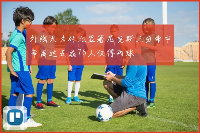 外线火力对比显著尼克斯三分命中率高达五成76人仅得两球
