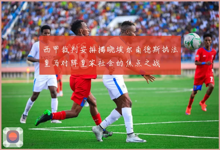 西甲裁判安排揭晓埃尔南德斯执法皇马对阵皇家社会的焦点之战