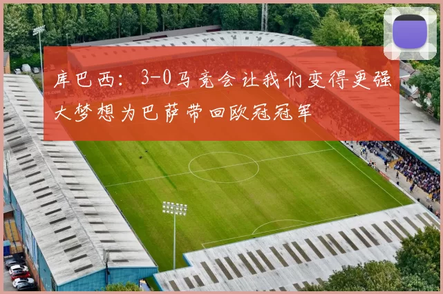 库巴西：3-0马竞会让我们变得更强大梦想为巴萨带回欧冠冠军