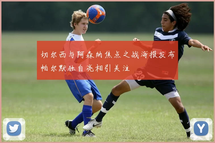 切尔西与阿森纳焦点之战海报发布帕尔默独自亮相引关注