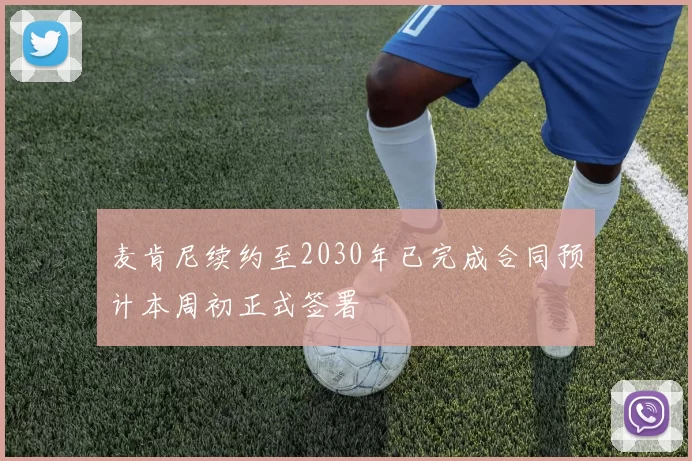 麦肯尼续约至2030年已完成合同预计本周初正式签署