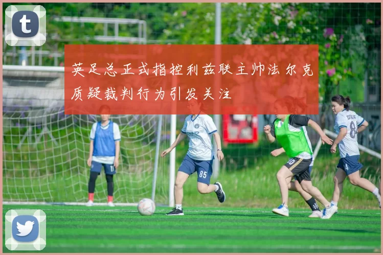 英足总正式指控利兹联主帅法尔克质疑裁判行为引发关注