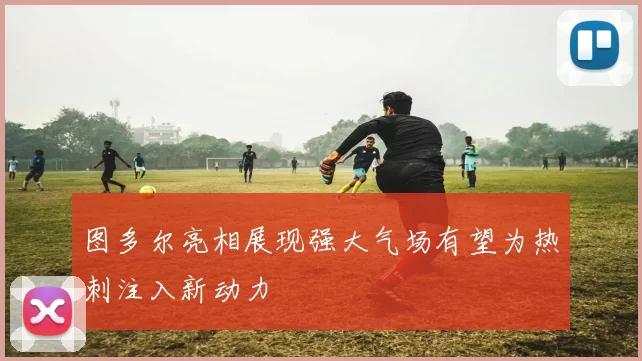 图多尔亮相展现强大气场有望为热刺注入新动力