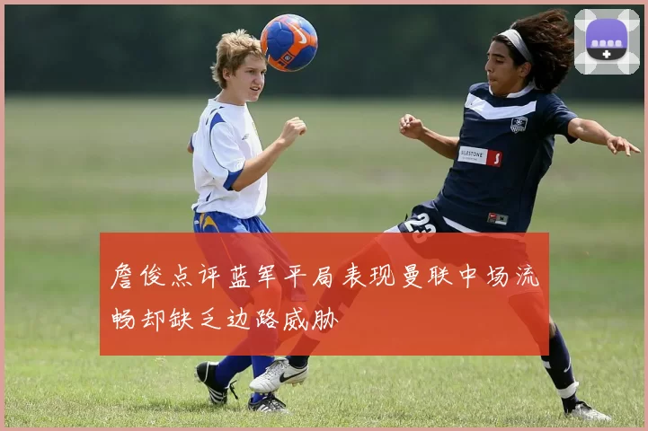 詹俊点评蓝军平局表现曼联中场流畅却缺乏边路威胁