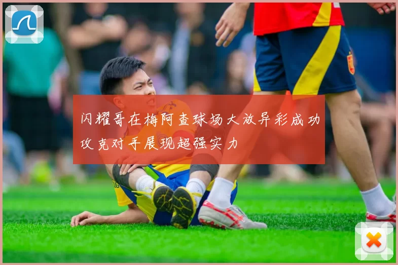 闪耀哥在梅阿查球场大放异彩成功攻克对手展现超强实力