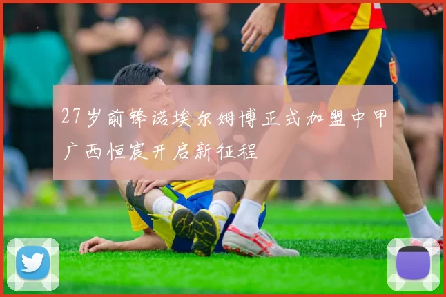 27岁前锋诺埃尔姆博正式加盟中甲广西恒宸开启新征程