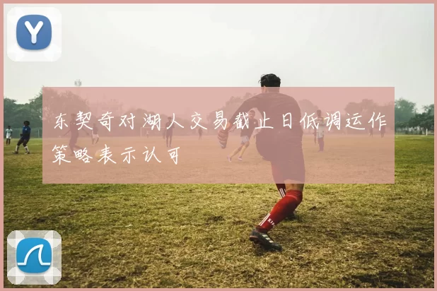 东契奇对湖人交易截止日低调运作策略表示认可