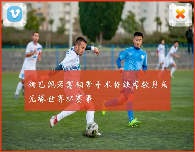 姆巴佩若需韧带手术将缺席数月或无缘世界杯赛事