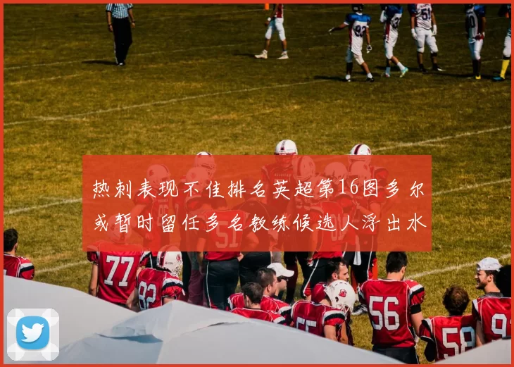 热刺表现不佳排名英超第16图多尔或暂时留任多名教练候选人浮出水面