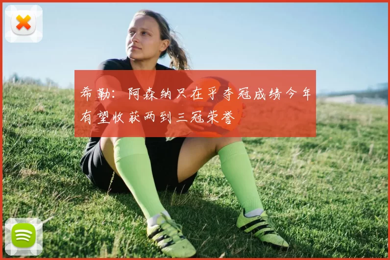 希勒：阿森纳只在乎夺冠成绩今年有望收获两到三冠荣誉