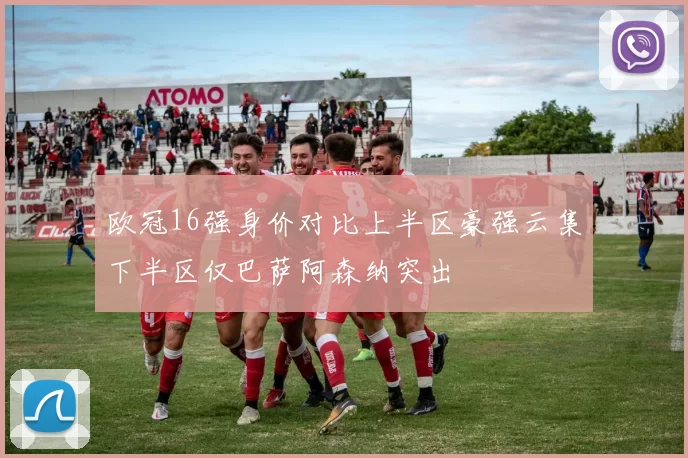 欧冠16强身价对比上半区豪强云集下半区仅巴萨阿森纳突出