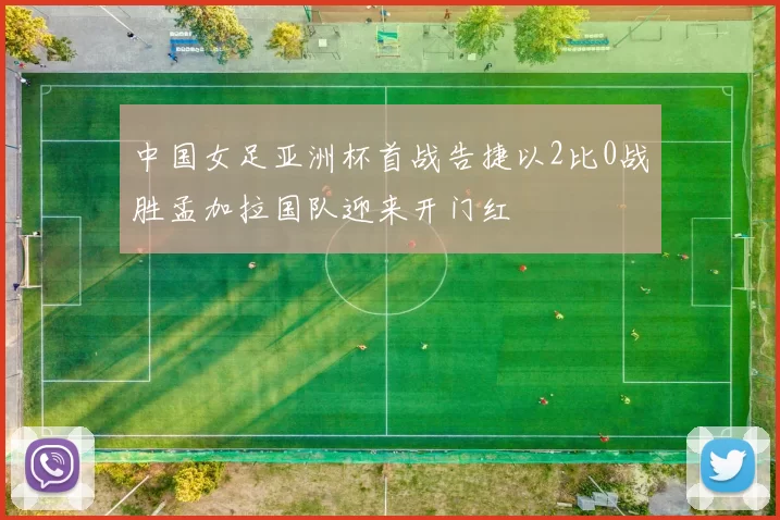 中国女足亚洲杯首战告捷以2比0战胜孟加拉国队迎来开门红