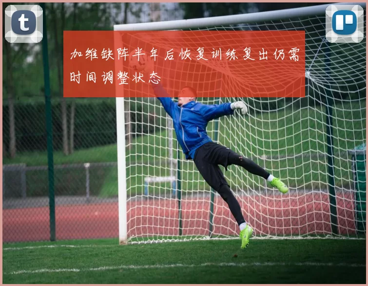 加维缺阵半年后恢复训练复出仍需时间调整状态